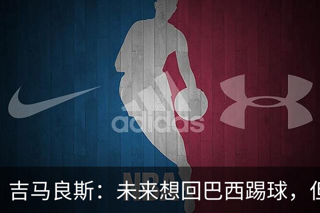 吉马良斯：未来想回巴西踢球，但要先和阿森纳一起赢得冠军